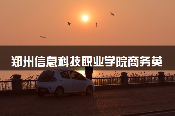 郑州信息科技职业学院商务英语专业怎么样 录取分数线多少