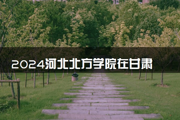 2024河北北方学院在甘肃录取分数线 各专业分数及位次
