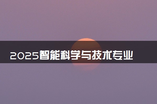 2025智能科学与技术专业大学排名及录取分数线
