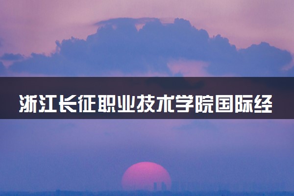 浙江长征职业技术学院国际经济与贸易专业怎么样 录取分数线多少