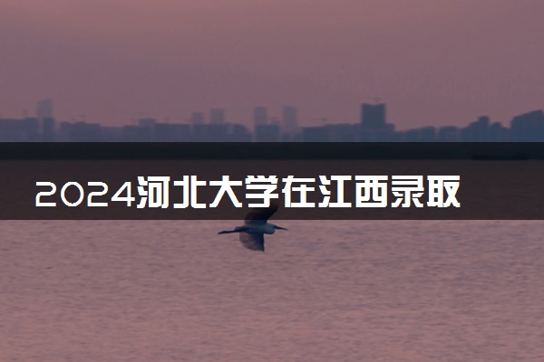 2024河北大学在江西录取分数线 各专业分数及位次