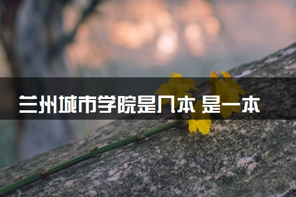 兰州城市学院是几本 是一本还是二本大学