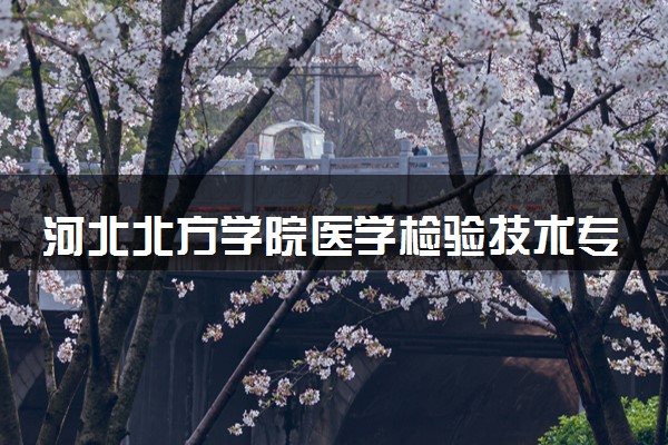 河北北方学院医学检验技术专业怎么样 录取分数线多少