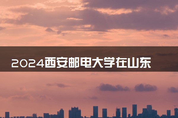 2024西安邮电大学在山东录取分数线 各专业分数及位次