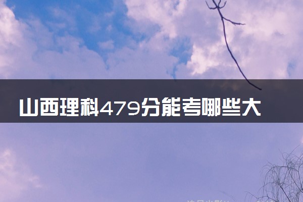 山西理科479分能考哪些大学 2025考生稳上的大学名单