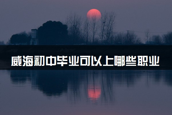 威海初中毕业可以上哪些职业技术学校