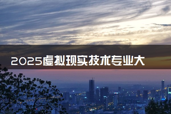 2025虚拟现实技术专业大学排名及录取分数线