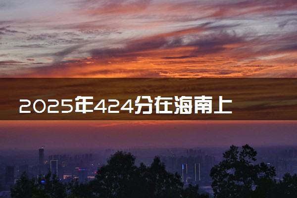 2025年424分在海南上什么大学好 近三年录取分数线是多少