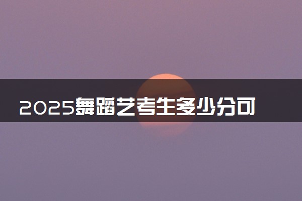 2025舞蹈艺考生多少分可以报中央民族大学