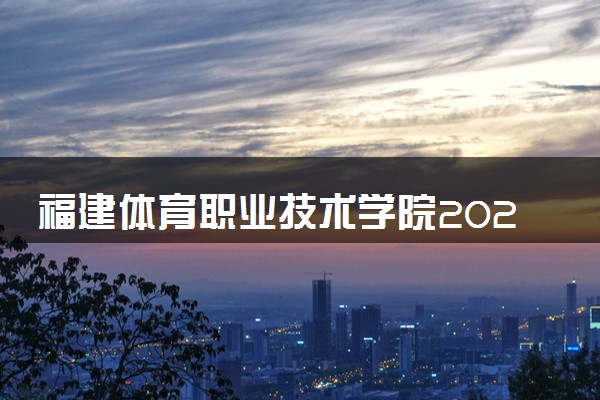 福建体育职业技术学院2024各省录取分数线及最低位次是多少