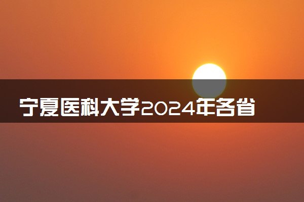 宁夏医科大学2024年各省录取分数线 多少分能考上
