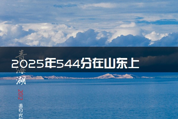 2025年544分在山东上什么大学好 近三年录取分数线是多少
