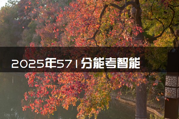2025年571分能考智能制造工程专业吗 571分智能制造工程专业大学推荐