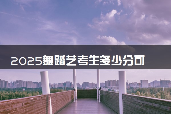 2025舞蹈艺考生多少分可以报哈尔滨体育学院