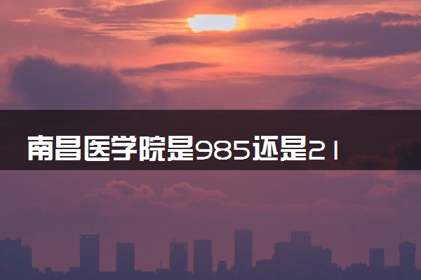 南昌医学院是985还是211 含金量怎么样
