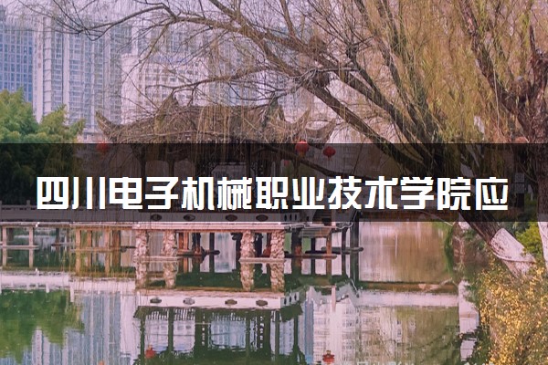 四川电子机械职业技术学院应用电子技术专业怎么样 录取分数线多少