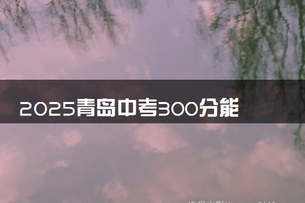 2025青岛中考300分能上哪些高中 什么高中值得选择