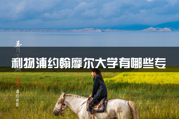 利物浦约翰摩尔大学有哪些专业 最厉害三个专业是什么