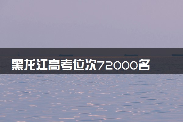 黑龙江高考位次72000名左右报什么大学好（2025年参考）