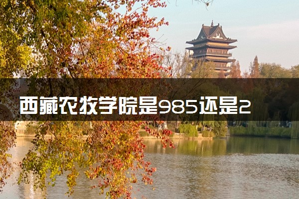 西藏农牧学院是985还是211 含金量怎么样