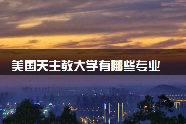 美国天主教大学有哪些专业 最厉害三个专业是什么