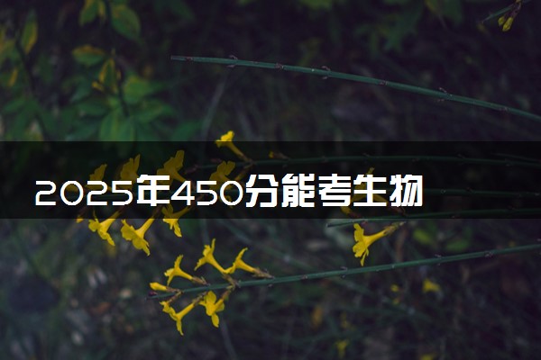2025年450分能考生物制药专业吗 450分生物制药专业大学推荐