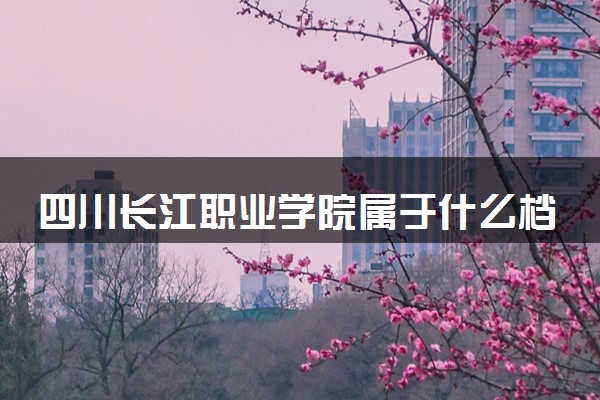 四川长江职业学院属于什么档次 学校好不好