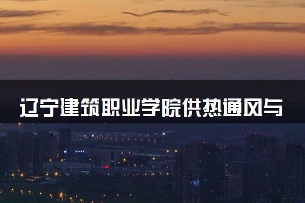 辽宁建筑职业学院供热通风与空调工程技术专业怎么样 录取分数线多少