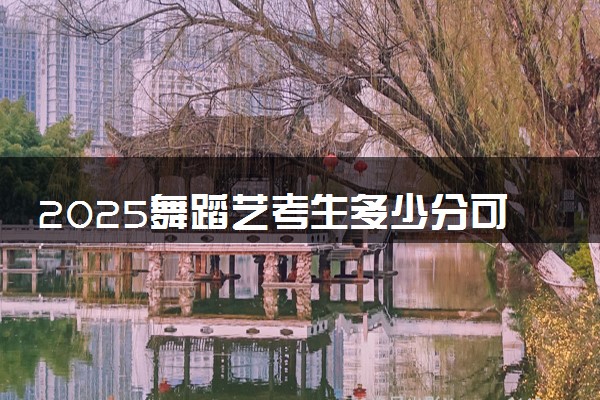 2025舞蹈艺考生多少分可以报湖北恩施学院