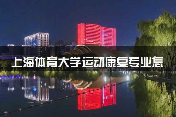 上海体育大学运动康复专业怎么样 录取分数线多少
