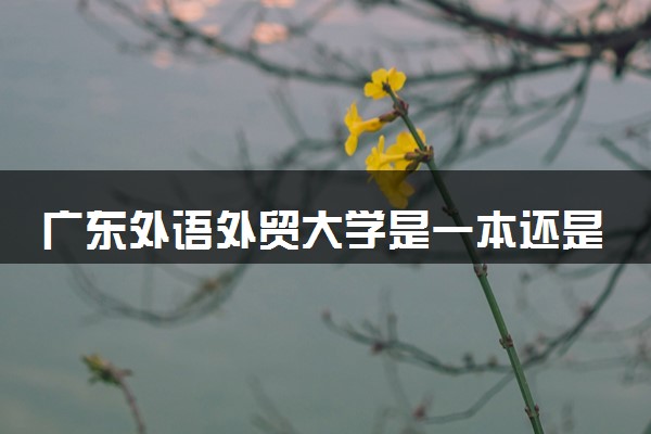 广东外语外贸大学是一本还是二本 算好大学吗