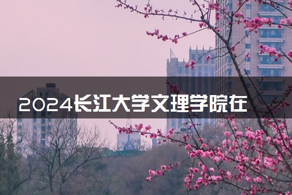 2024长江大学文理学院在贵州录取分数线 各专业分数及位次