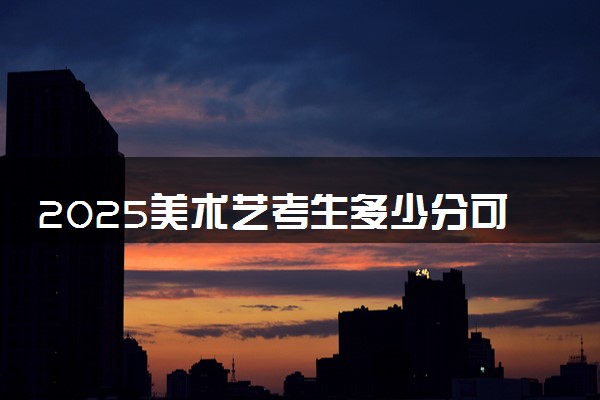 2025美术艺考生多少分可以报井冈山大学
