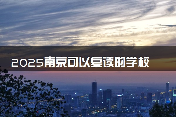 2025南京可以复读的学校有哪些 实力强的推荐