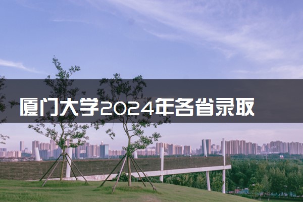 厦门大学2024年各省录取分数线 多少分能考上