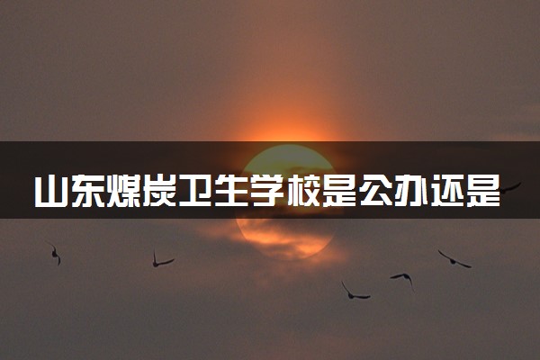山东煤炭卫生学校是公办还是民办 是全日制吗