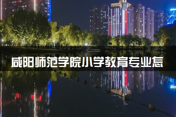咸阳师范学院小学教育专业怎么样 录取分数线多少
