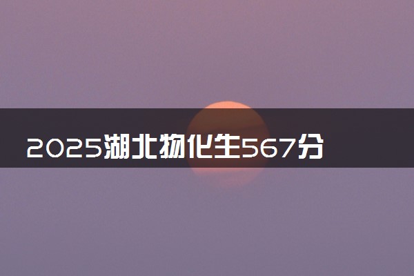 2025湖北物化生567分左右能上什么大学 可以报考的院校名单