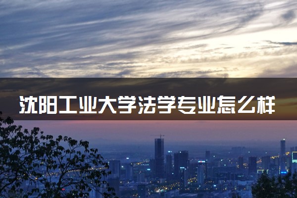 沈阳工业大学法学专业怎么样 录取分数线多少