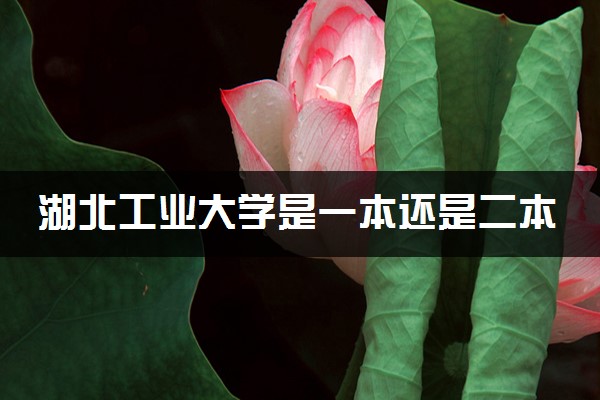 湖北工业大学是一本还是二本 算好大学吗