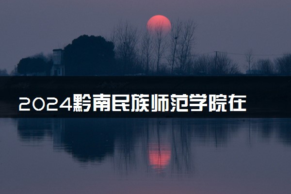 2024黔南民族师范学院在浙江录取分数线 各专业分数及位次