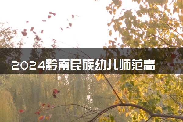 2024黔南民族幼儿师范高等专科学校在四川录取分数线 各专业分数及位次