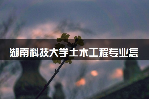 湖南科技大学土木工程专业怎么样 录取分数线多少