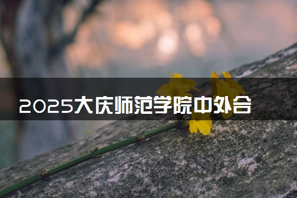 2025大庆师范学院中外合作办学专业有哪些 代码是什么