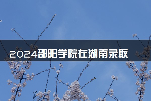 2024邵阳学院在湖南录取分数线 各专业分数及位次