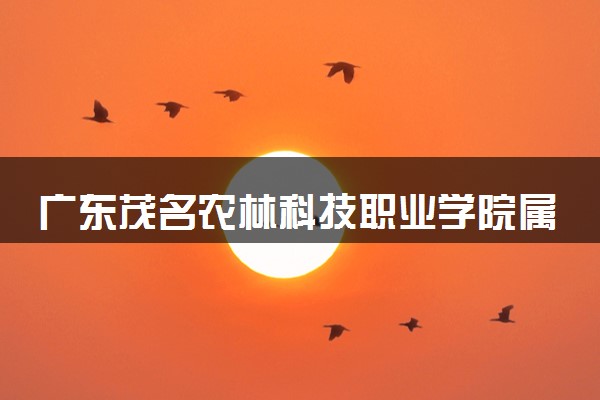 广东茂名农林科技职业学院属于什么档次 学校好不好
