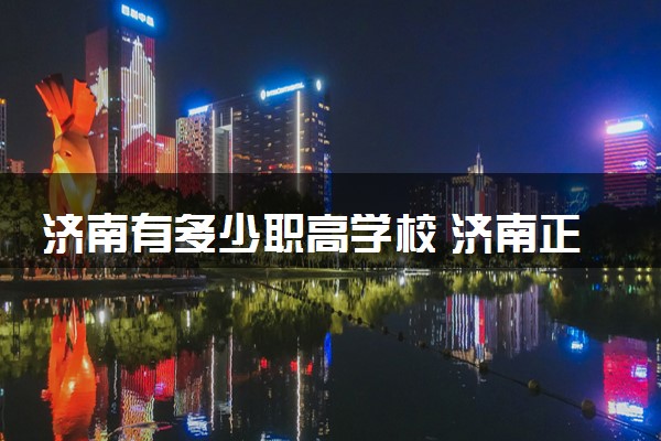 济南有多少职高学校 济南正规的职高学校