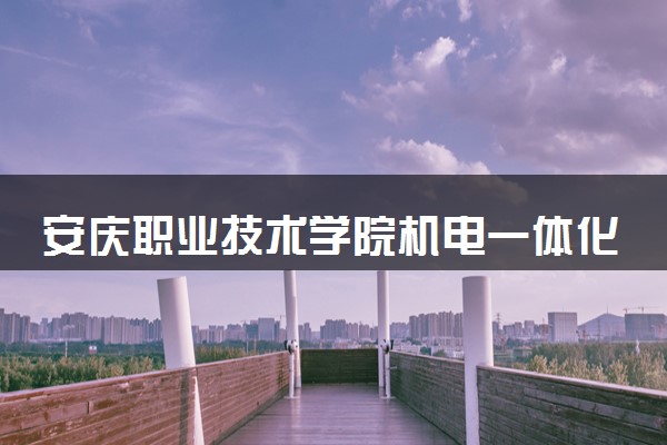 安庆职业技术学院机电一体化技术专业怎么样 录取分数线多少