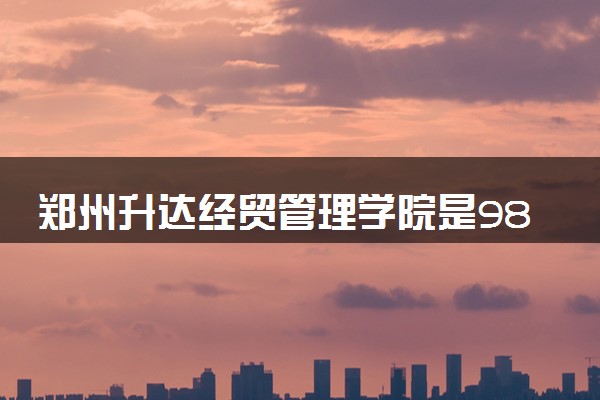 郑州升达经贸管理学院是985还是211 含金量怎么样