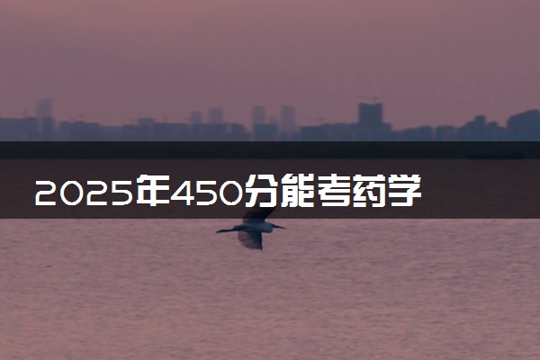2025年450分能考药学专业吗 450分药学专业大学推荐